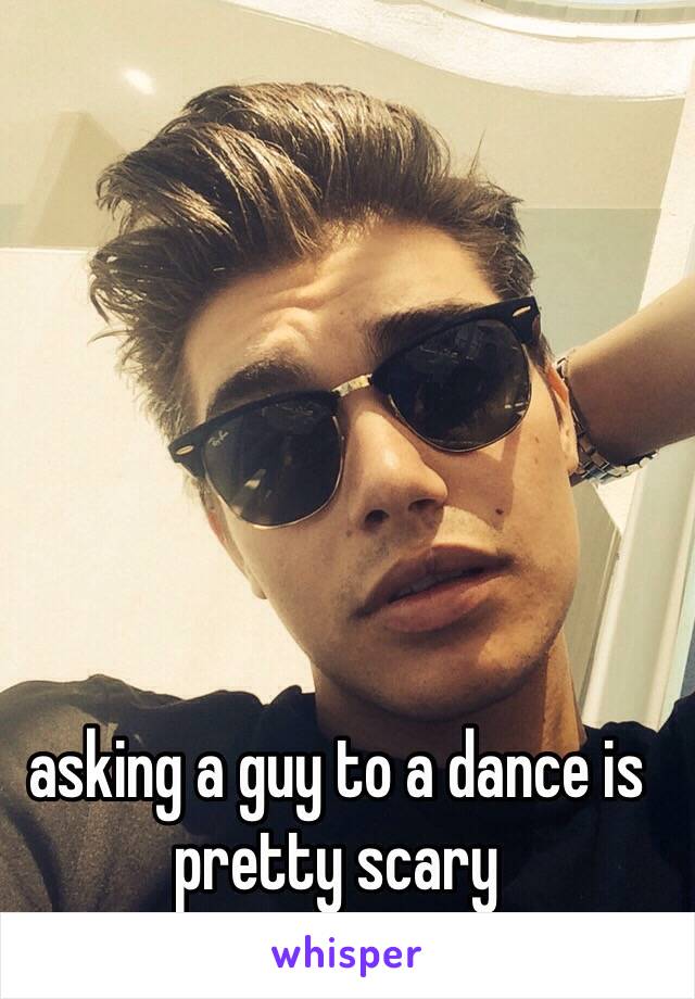 asking a guy to a dance is pretty scary 