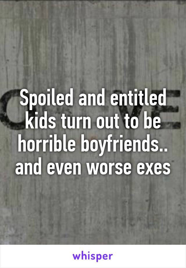 Spoiled and entitled kids turn out to be horrible boyfriends.. and even worse exes