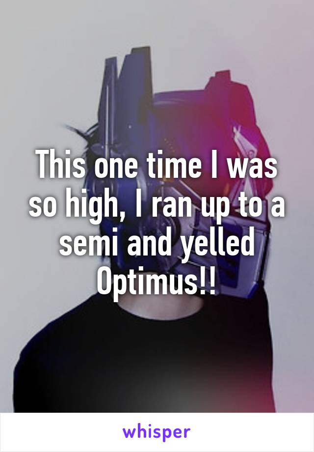 This one time I was so high, I ran up to a semi and yelled Optimus!!