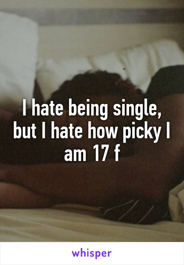I hate being single, but I hate how picky I am 17 f
