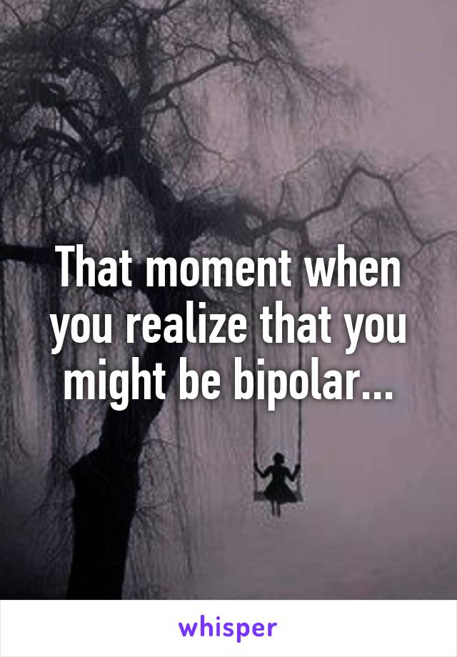 That moment when you realize that you might be bipolar...
