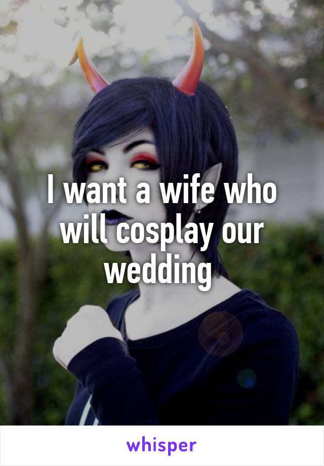 I want a wife who will cosplay our wedding 