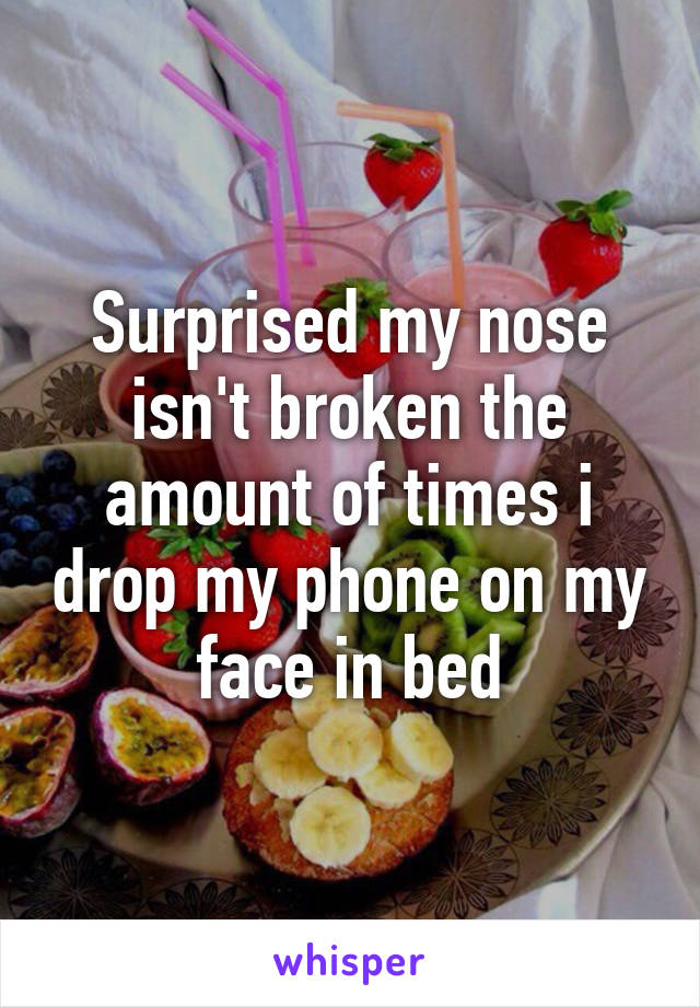 Surprised my nose isn't broken the amount of times i drop my phone on my face in bed