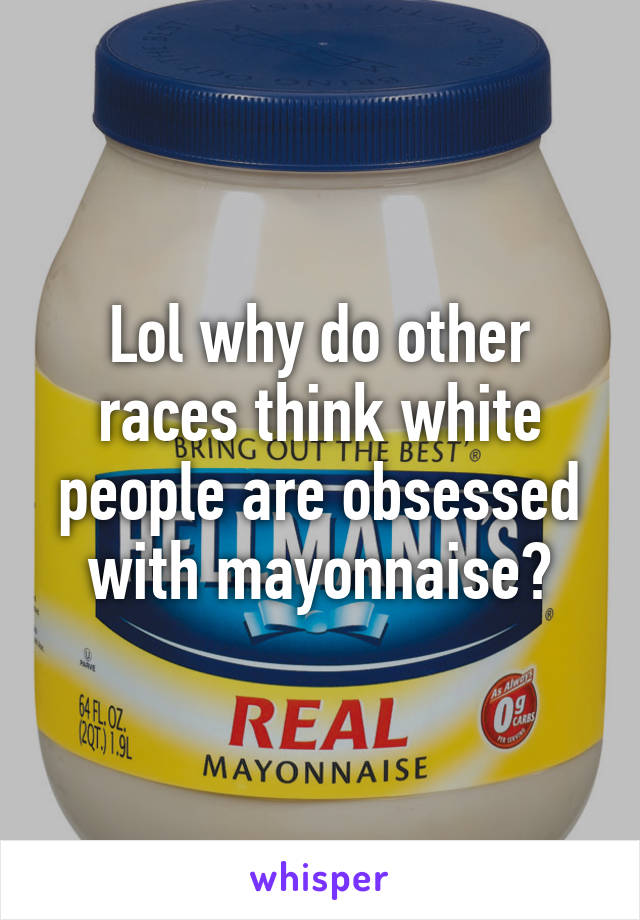 Lol why do other races think white people are obsessed with mayonnaise?