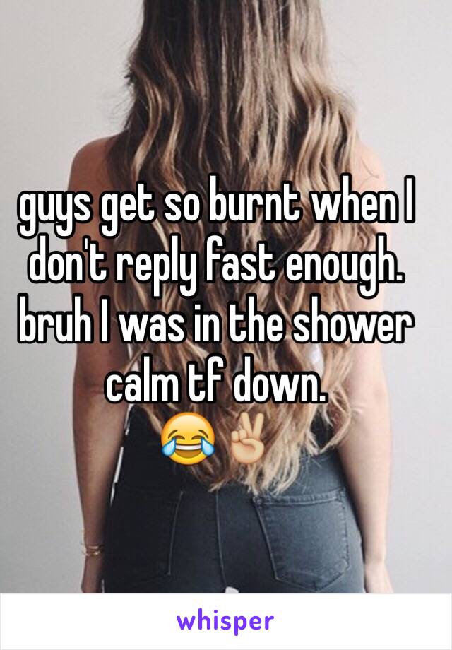 guys get so burnt when I don't reply fast enough. bruh I was in the shower calm tf down. 
😂✌🏼️