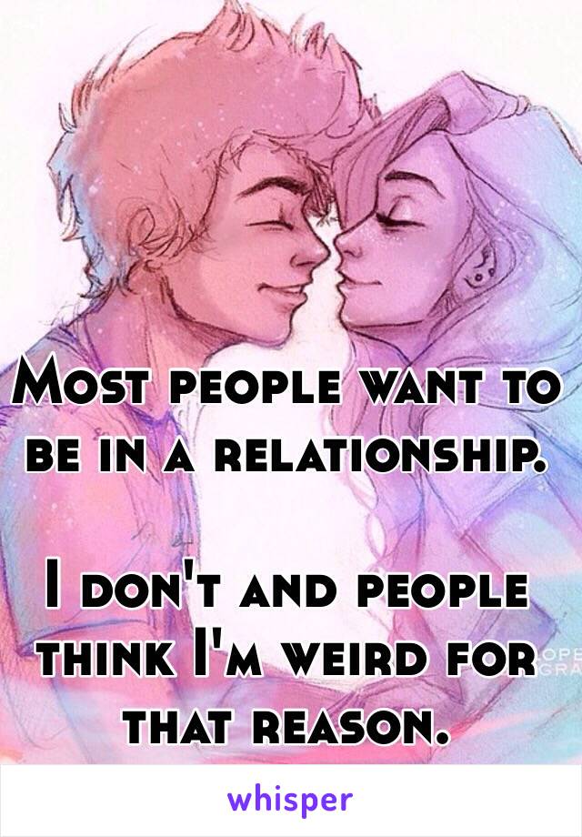 Most people want to be in a relationship.

I don't and people think I'm weird for that reason. 