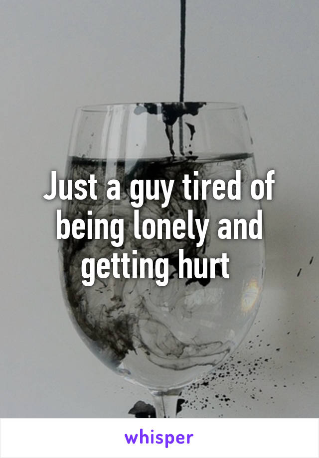 Just a guy tired of being lonely and getting hurt 