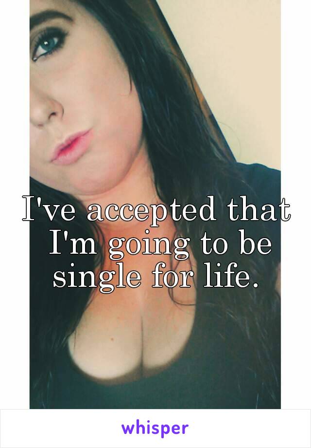 I've accepted that I'm going to be single for life. 