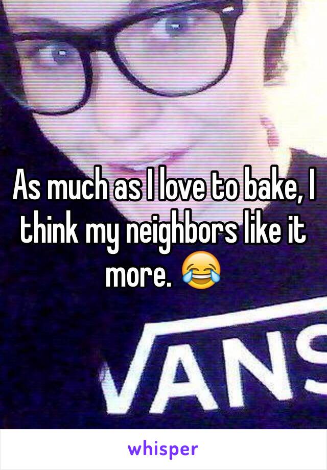 As much as I love to bake, I think my neighbors like it more. 😂