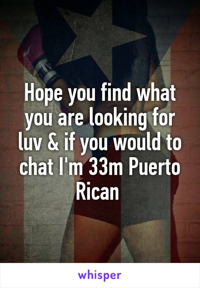 Hope you find what you are looking for luv & if you would to chat I'm 33m Puerto Rican 