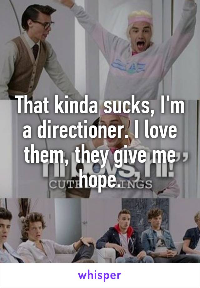 That kinda sucks, I'm a directioner. I love them, they give me hope.