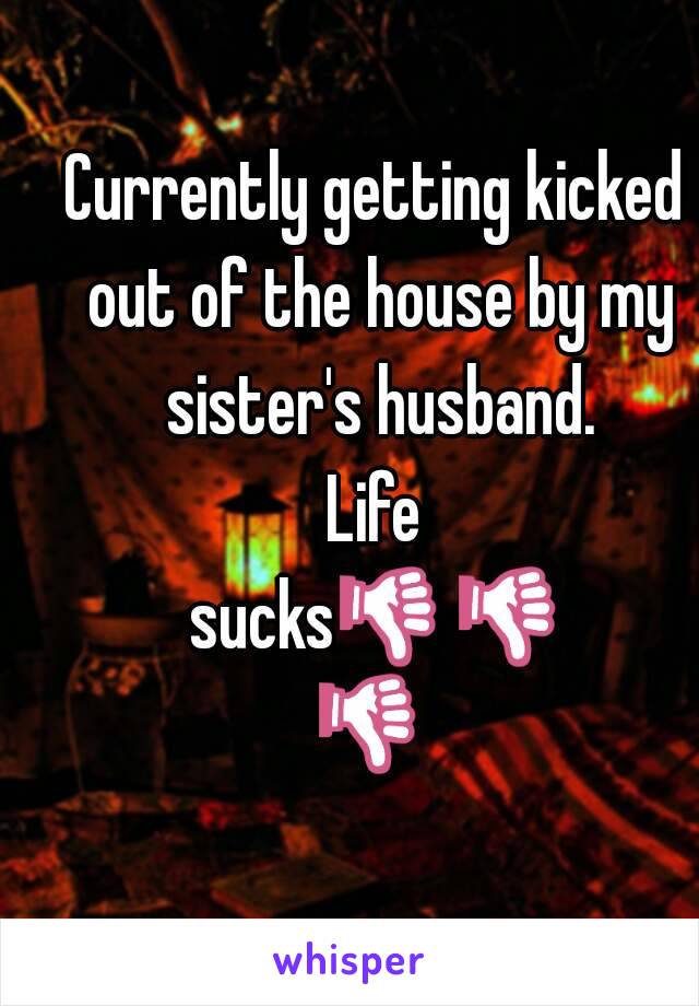 Currently getting kicked out of the house by my sister's husband.
Life sucks👎👎👎 