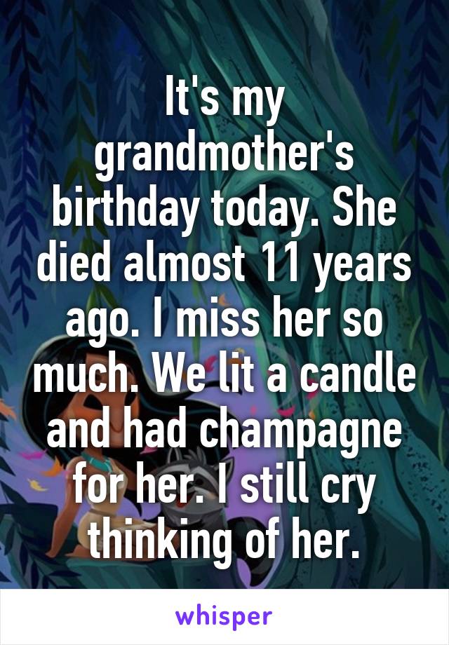 It's my grandmother's birthday today. She died almost 11 years ago. I miss her so much. We lit a candle and had champagne for her. I still cry thinking of her.