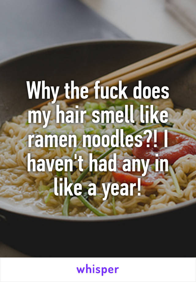 Why the fuck does my hair smell like ramen noodles?! I haven't had any in like a year!