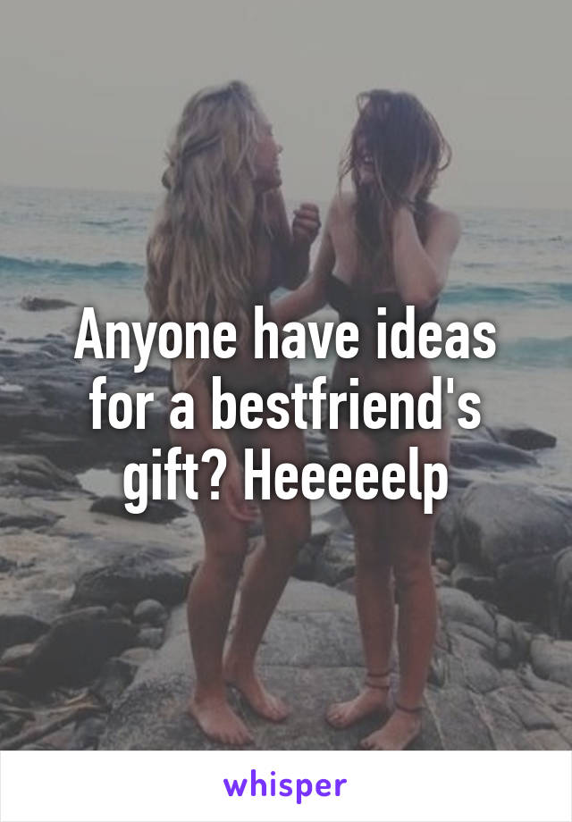 Anyone have ideas for a bestfriend's gift? Heeeeelp
