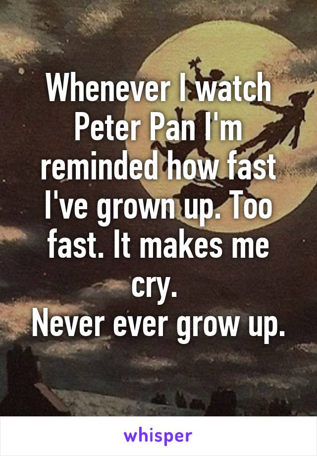 Whenever I watch Peter Pan I'm reminded how fast I've grown up. Too fast. It makes me cry. 
Never ever grow up. 