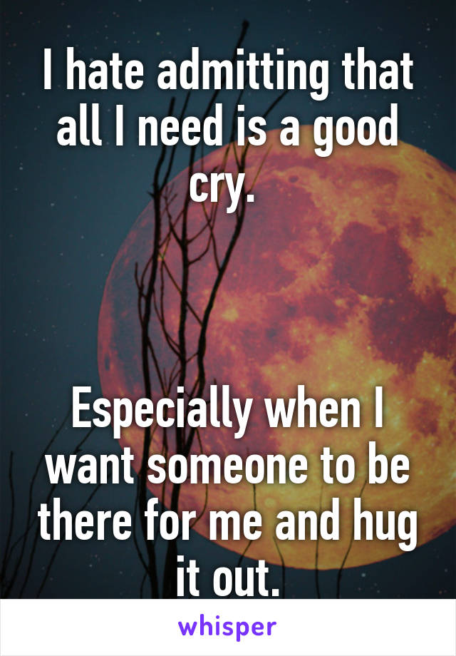 I hate admitting that all I need is a good cry. 



Especially when I want someone to be there for me and hug it out.