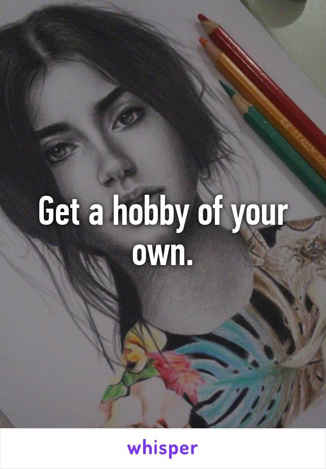 Get a hobby of your own.