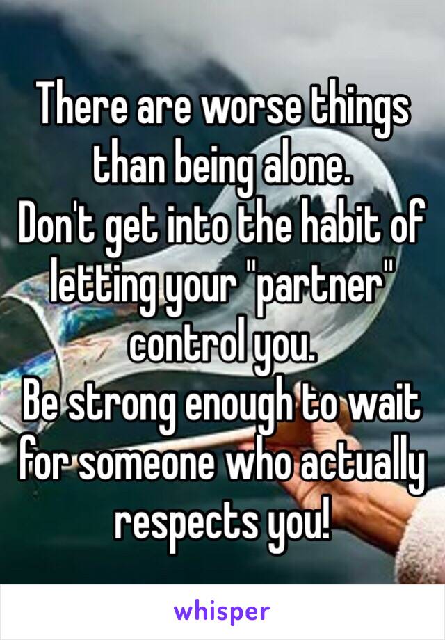 There are worse things than being alone.
Don't get into the habit of letting your "partner" control you.
Be strong enough to wait for someone who actually respects you!