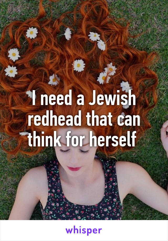 I need a Jewish redhead that can think for herself 