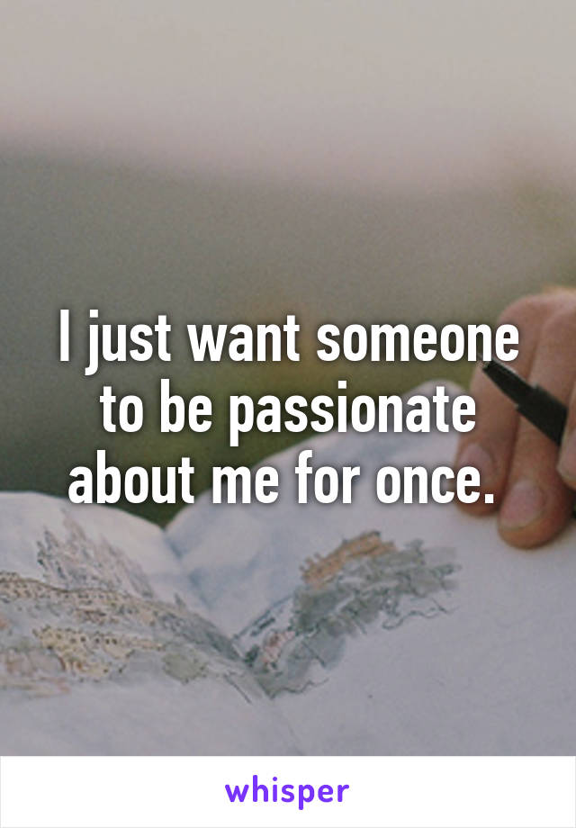 I just want someone to be passionate about me for once. 