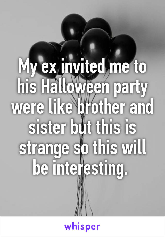 My ex invited me to his Halloween party were like brother and sister but this is strange so this will be interesting. 