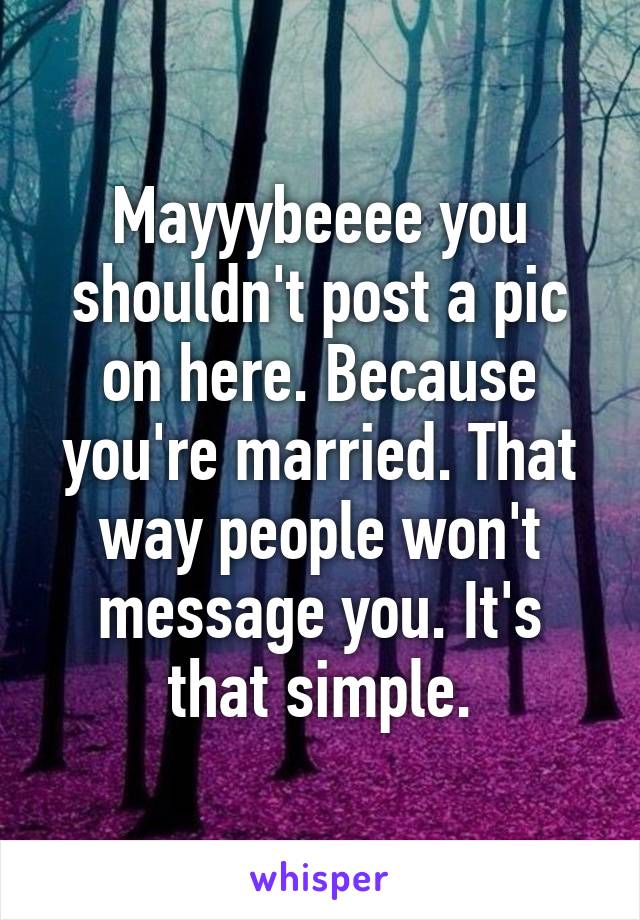 Mayyybeeee you shouldn't post a pic on here. Because you're married. That way people won't message you. It's that simple.