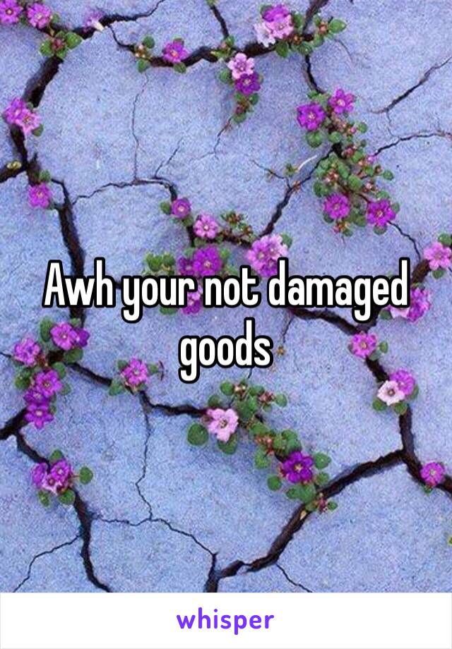 Awh your not damaged goods