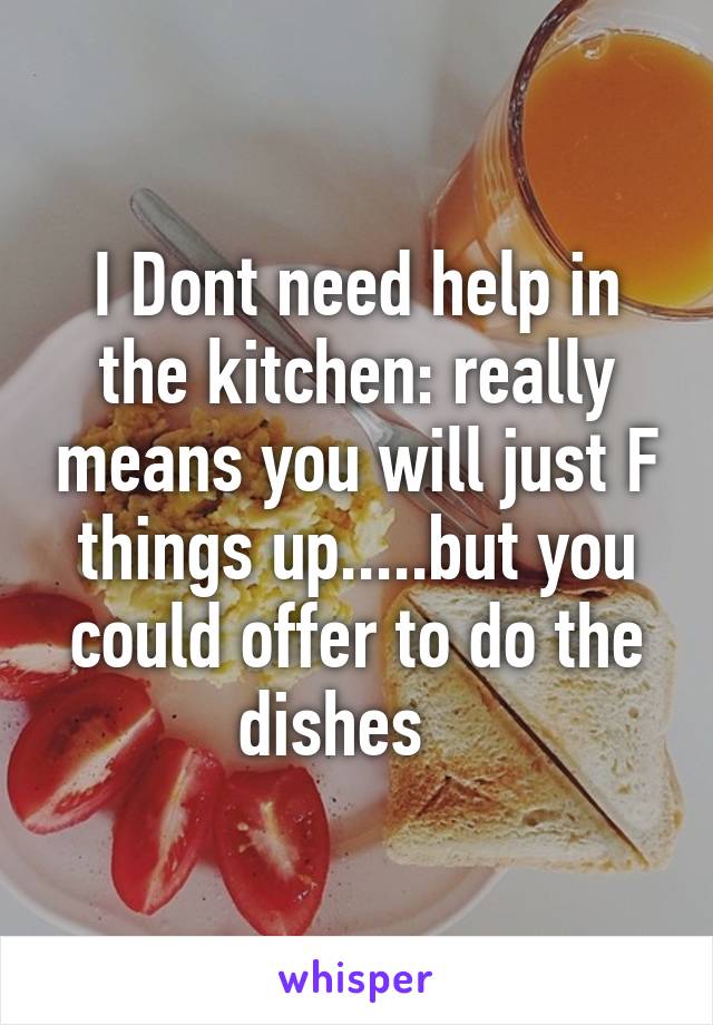 I Dont need help in the kitchen: really means you will just F things up.....but you could offer to do the dishes   