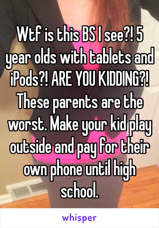 Wtf is this BS I see?! 5 year olds with tablets and iPods?! ARE YOU KIDDING?! These parents are the worst. Make your kid play outside and pay for their own phone until high school. 