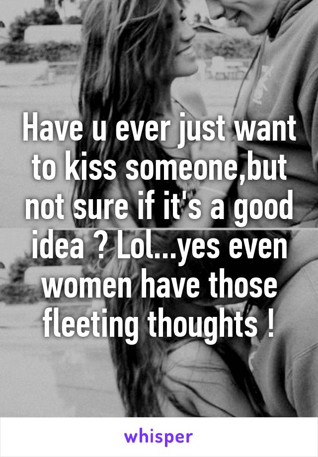 Have u ever just want to kiss someone,but not sure if it's a good idea ? Lol...yes even women have those fleeting thoughts !