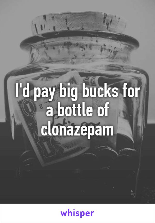 I'd pay big bucks for a bottle of clonazepam