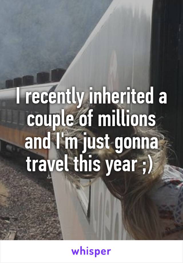 I recently inherited a couple of millions and I'm just gonna travel this year ;) 