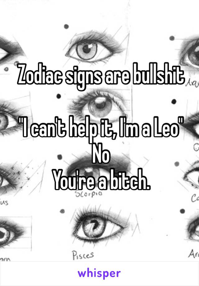 Zodiac signs are bullshit

"I can't help it, I'm a Leo"
No
You're a bitch.