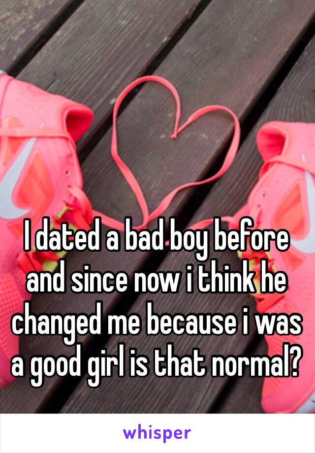 I dated a bad boy before and since now i think he changed me because i was a good girl is that normal?