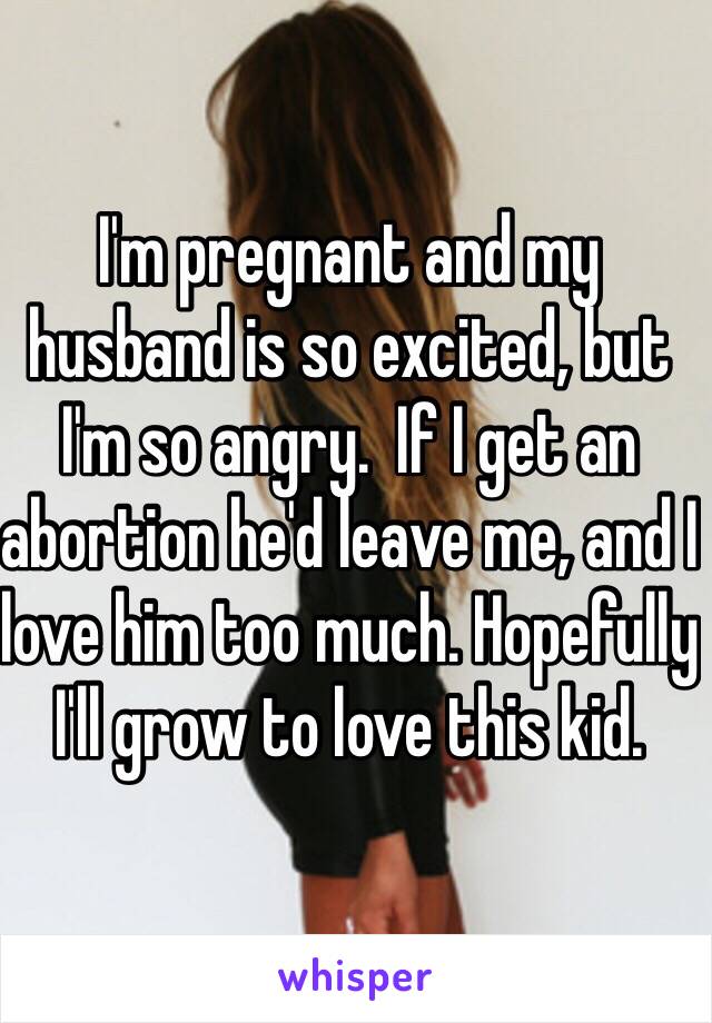 I'm pregnant and my husband is so excited, but I'm so angry.  If I get an abortion he'd leave me, and I love him too much. Hopefully I'll grow to love this kid. 