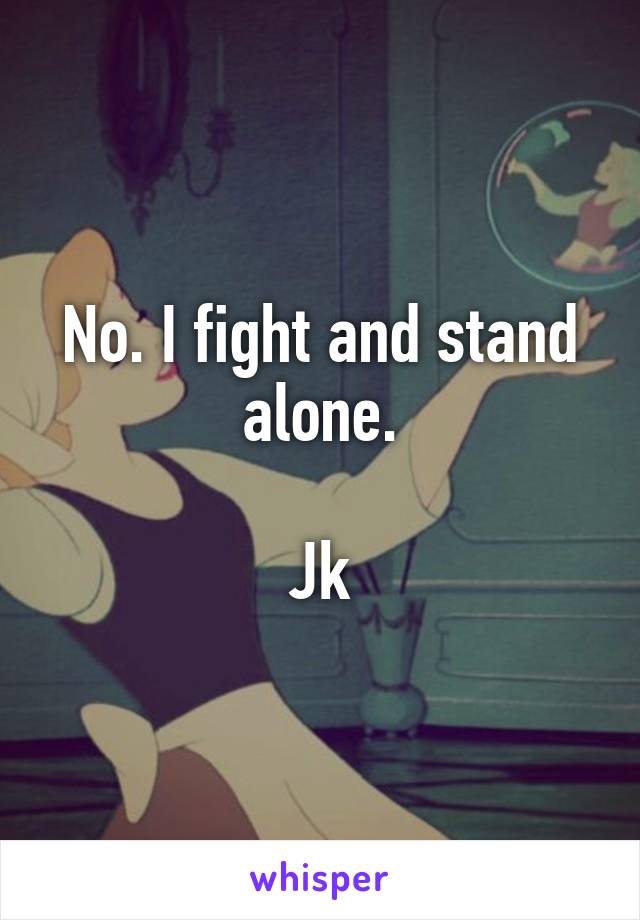 No. I fight and stand alone.

Jk