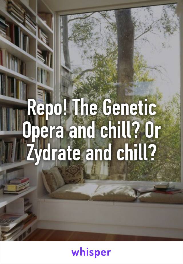 Repo! The Genetic Opera and chill? Or Zydrate and chill?