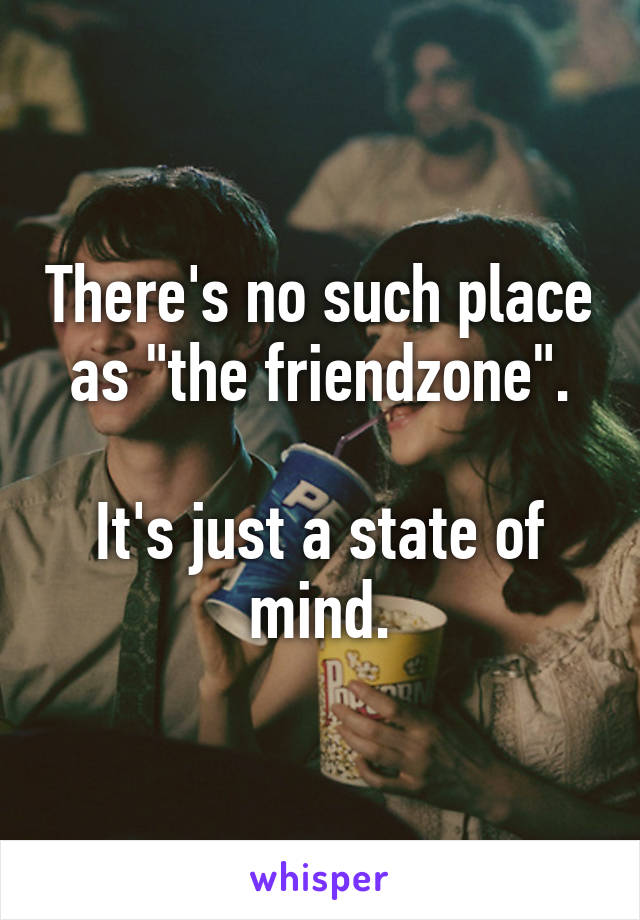 There's no such place as "the friendzone".

It's just a state of mind.