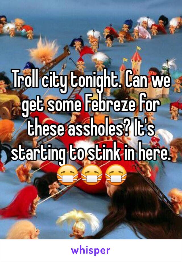 Troll city tonight. Can we get some Febreze for these assholes? It's starting to stink in here. 😷😷😷