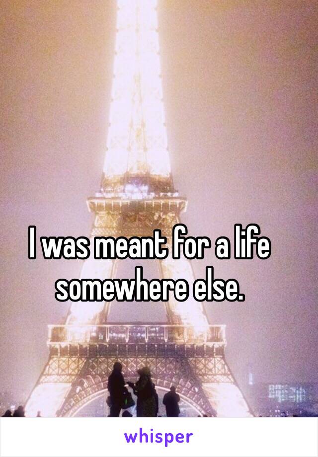 I was meant for a life somewhere else.