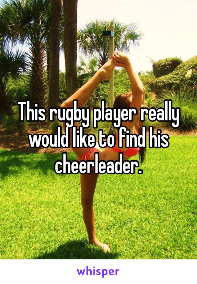This rugby player really would like to find his cheerleader. 