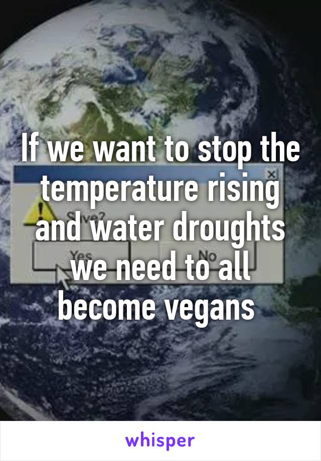 If we want to stop the temperature rising and water droughts we need to all become vegans 