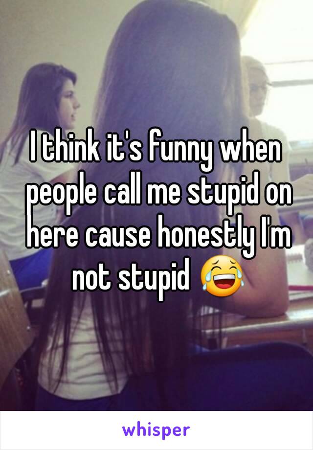 I think it's funny when people call me stupid on here cause honestly I'm not stupid 😂