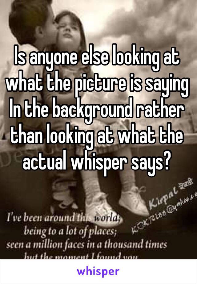 Is anyone else looking at what the picture is saying In the background rather than looking at what the actual whisper says?