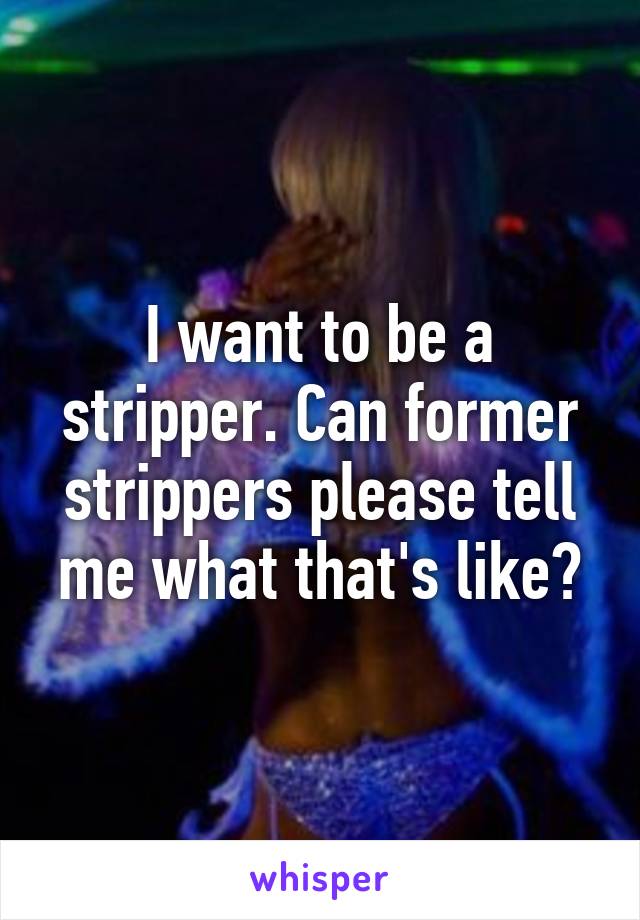 I want to be a stripper. Can former strippers please tell me what that's like?