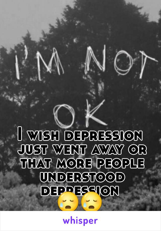 I wish depression just went away or that more people understood depression 
😥😥