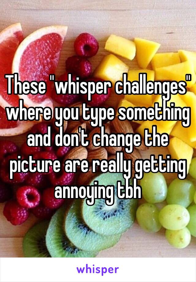These "whisper challenges" where you type something and don't change the picture are really getting annoying tbh