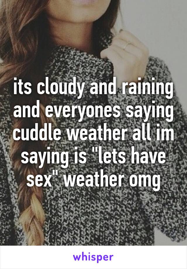 its cloudy and raining and everyones saying cuddle weather all im saying is "lets have sex" weather omg
