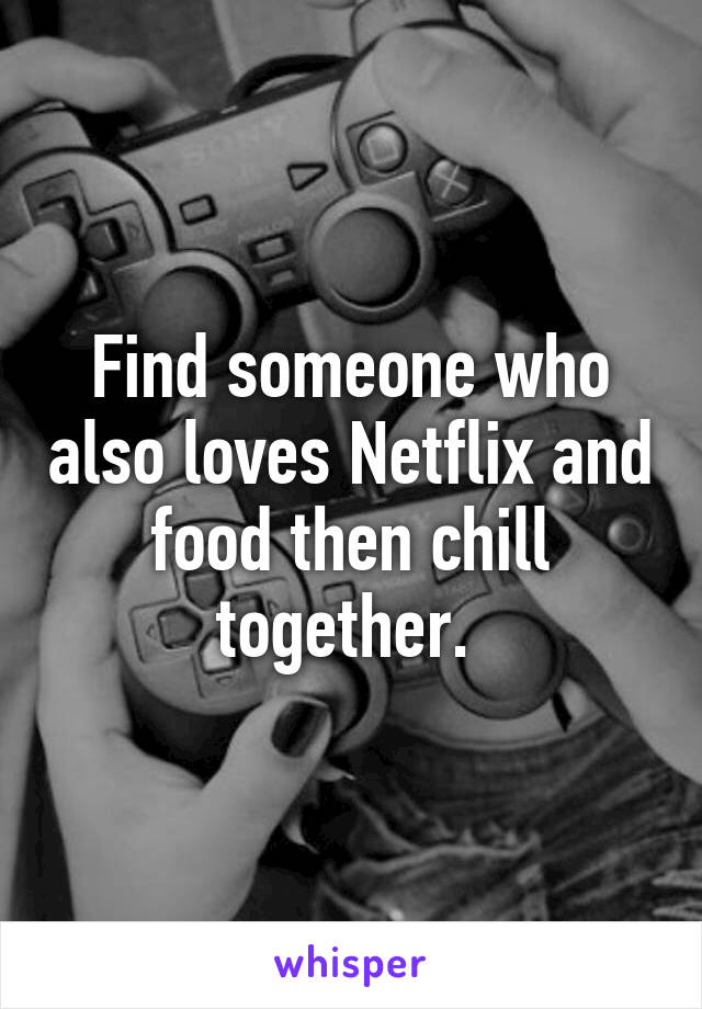 Find someone who also loves Netflix and food then chill together. 